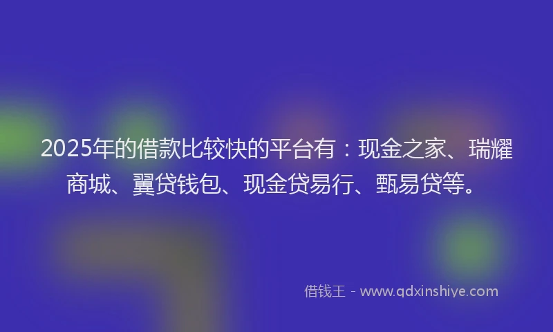 2025年的借款比较快的平台有:现金之家、瑞耀商城、翼贷钱包、现金贷易行、甄易贷等。