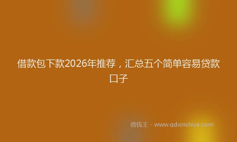 借款包下款2026年推荐，汇总五个简单容易贷款口子