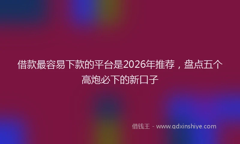 借款最容易下款的平台是2026年推荐，盘点五个高炮必下的新口子
