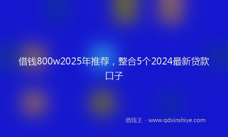借钱800w2025年推荐,整合5个2024最新贷款口子