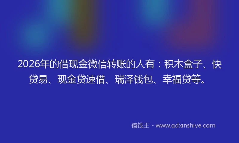 2026年的借现金微信转账的人有:积木盒子、快贷易、现金贷速借、瑞泽钱包、幸福贷等。