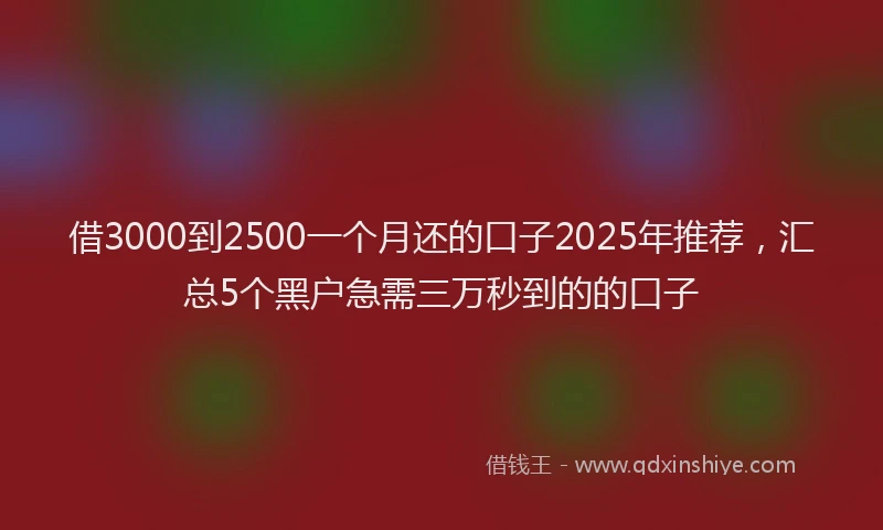 借3000到2500一个月还的口子2025年推荐，汇总5个黑户急需三万秒到的的口子