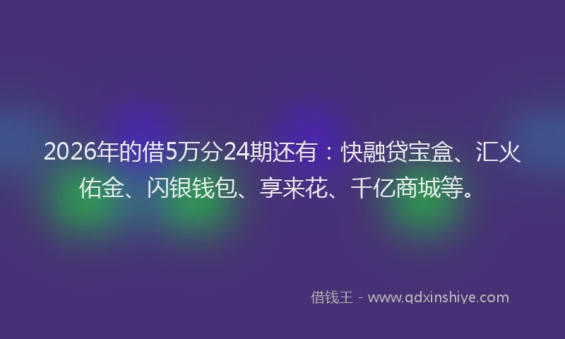 2026年的借5万分24期还有:快融贷宝盒、汇火佑金、闪银钱包、享来花、千亿商城等。