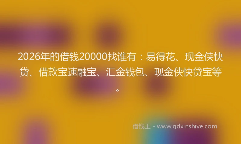 2026年的借钱20000找谁有:易得花、现金侠快贷、借款宝速融宝、汇金钱包、现金侠快贷宝等。