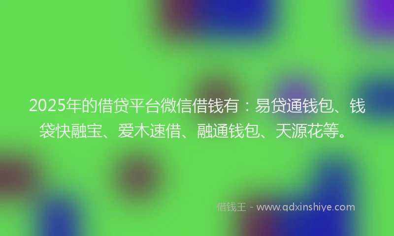 2025年的借贷平台微信借钱有:易贷通钱包、钱袋快融宝、爱木速借、融通钱包、天源花等。