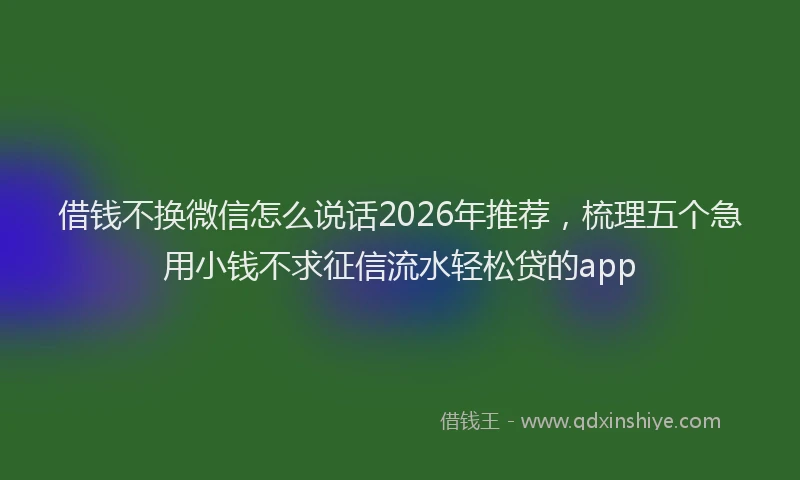 借钱不换微信怎么说话2026年推荐，梳理五个急用小钱不求征信流水轻松贷的app