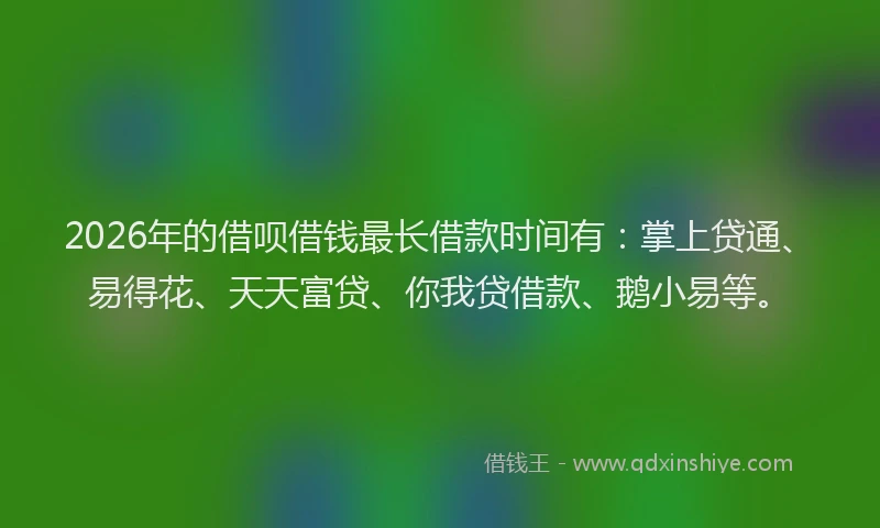 2026年的借呗借钱最长借款时间有：掌上贷通、易得花、天天富贷、你我贷借款、鹅小易等。