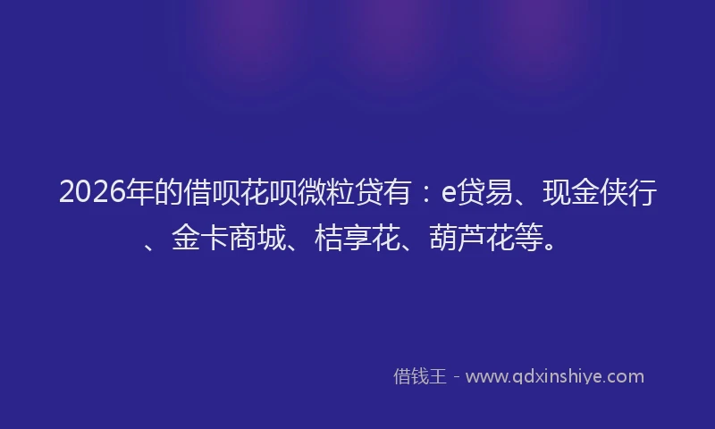 2026年的借呗花呗微粒贷有:e贷易、现金侠行、金卡商城、桔享花、葫芦花等。