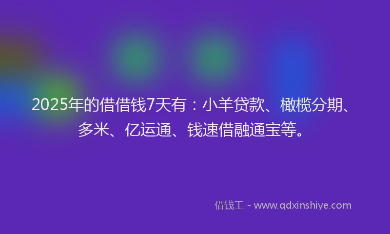 2025年的借借钱7天有：小羊贷款、橄榄分期、多米、亿运通、钱速借融通宝等。