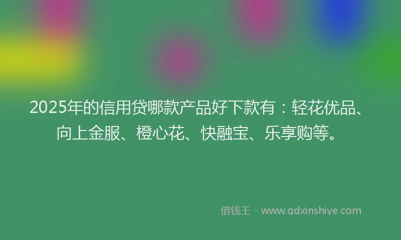 2025年的信用贷哪款产品好下款有：轻花优品、向上金服、橙心花、快融宝、乐享购等。
