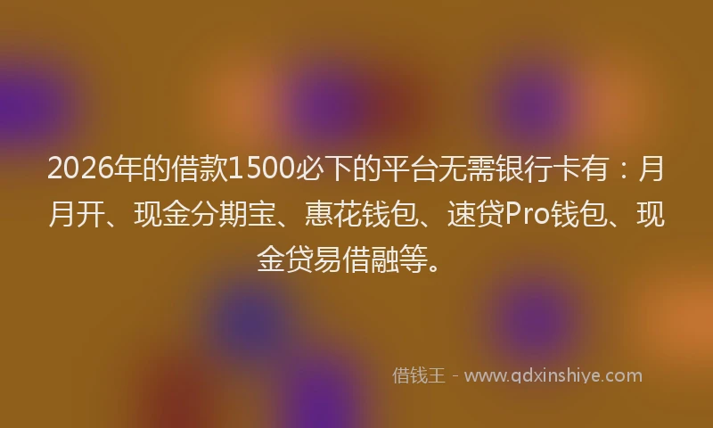 2026年的借款1500必下的平台无需银行卡有：月月开、现金分期宝、惠花钱包、速贷Pro钱包、现金贷易借融等。