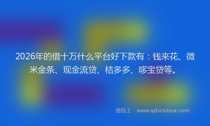 2026年的借十万什么平台好下款有:钱来花、微米金条、现金流贷、桔多多、哆宝贷等。