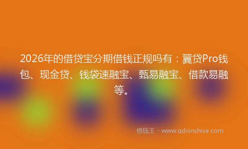 2026年的借贷宝分期借钱正规吗有：翼贷Pro钱包、现金贷、钱袋速融宝、甄易融宝、借款易融等。