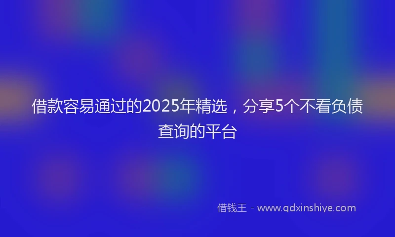 借款容易通过的2025年精选，分享5个不看负债查询的平台
