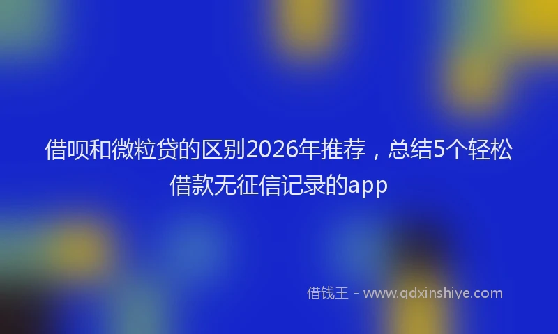 借呗和微粒贷的区别2026年推荐，总结5个轻松借款无征信记录的app