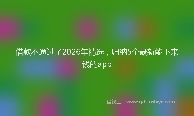 借款不通过了2026年精选，归纳5个最新能下来钱的app