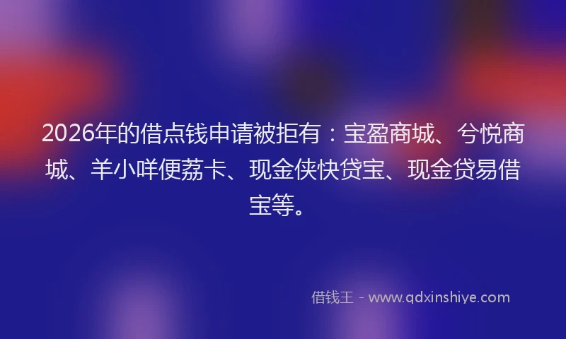 2026年的借点钱申请被拒有：宝盈商城、兮悦商城、羊小咩便荔卡、现金侠快贷宝、现金贷易借宝等。