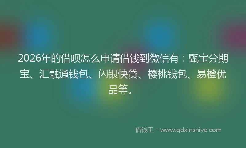 2026年的借呗怎么申请借钱到微信有：甄宝分期宝、汇融通钱包、闪银快贷、樱桃钱包、易橙优品等。