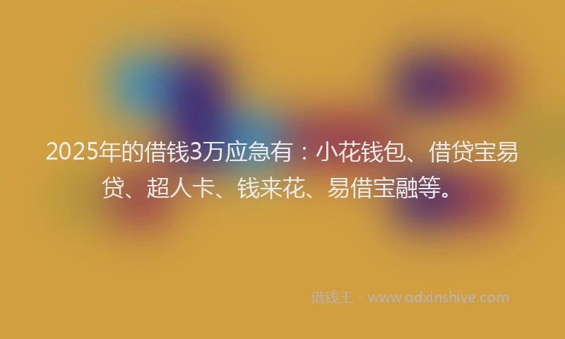 2025年的借钱3万应急有：小花钱包、借贷宝易贷、超人卡、钱来花、易借宝融等。