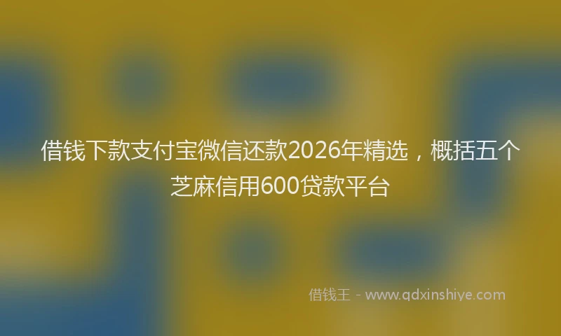 借钱下款支付宝微信还款2026年精选,概括五个芝麻信用600贷款平台