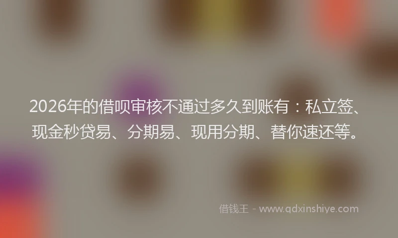 2026年的借呗审核不通过多久到账有:私立签、现金秒贷易、分期易、现用分期、替你速还等。