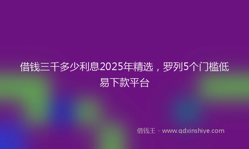 借钱三千多少利息2025年精选，罗列5个门槛低易下款平台