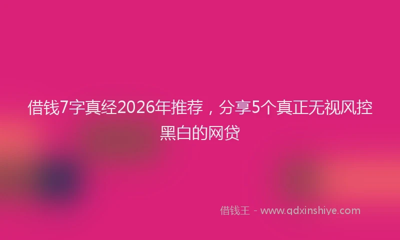 借钱7字真经2026年推荐，分享5个真正无视风控黑白的网贷