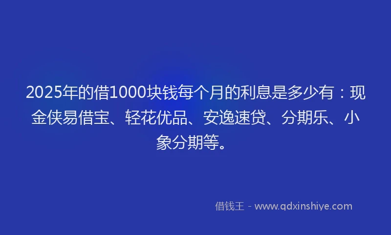 2025年的借1000块钱每个月的利息是多少有:现金侠易借宝、轻花优品、安逸速贷、分期乐、小象分期等。
