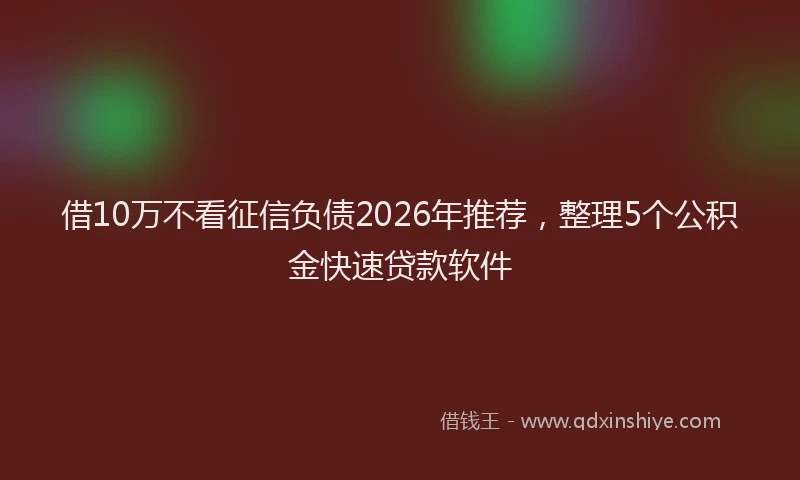 借10万不看征信负债2026年推荐,整理5个公积金快速贷款软件