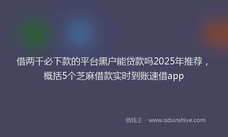 借两千必下款的平台黑户能贷款吗2025年推荐，概括5个芝麻借款实时到账速借app