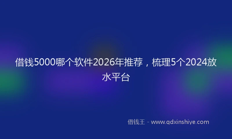 借钱5000哪个软件2026年推荐，梳理5个2024放水平台