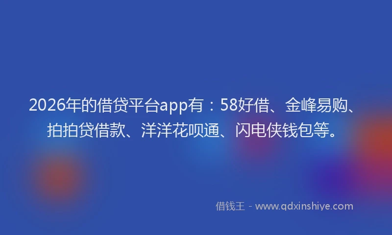 2026年的借贷平台app有:58好借、金峰易购、拍拍贷借款、洋洋花呗通、闪电侠钱包等。
