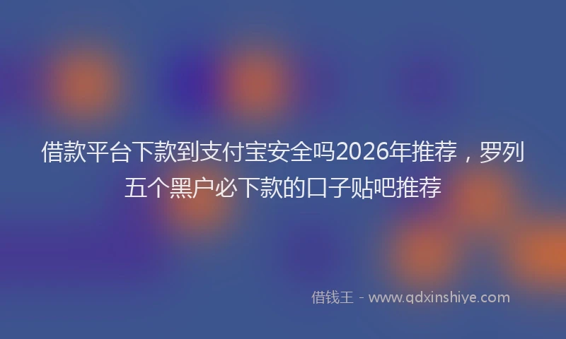 借款平台下款到支付宝安全吗2026年推荐，罗列五个黑户必下款的口子贴吧推荐