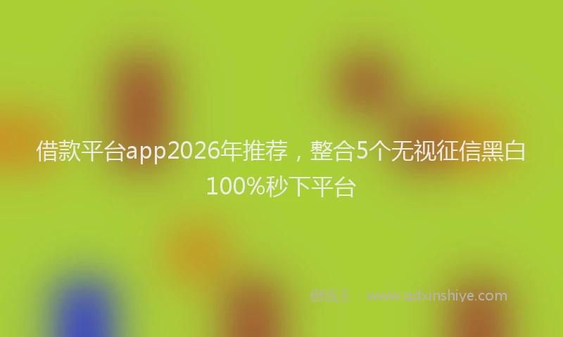 借款平台app2026年推荐，整合5个无视征信黑白100%秒下平台