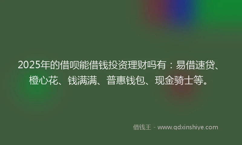2025年的借呗能借钱投资理财吗有：易借速贷、橙心花、钱满满、普惠钱包、现金骑士等。