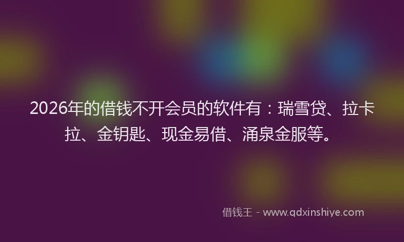 2026年的借钱不开会员的软件有:瑞雪贷、拉卡拉、金钥匙、现金易借、涌泉金服等。
