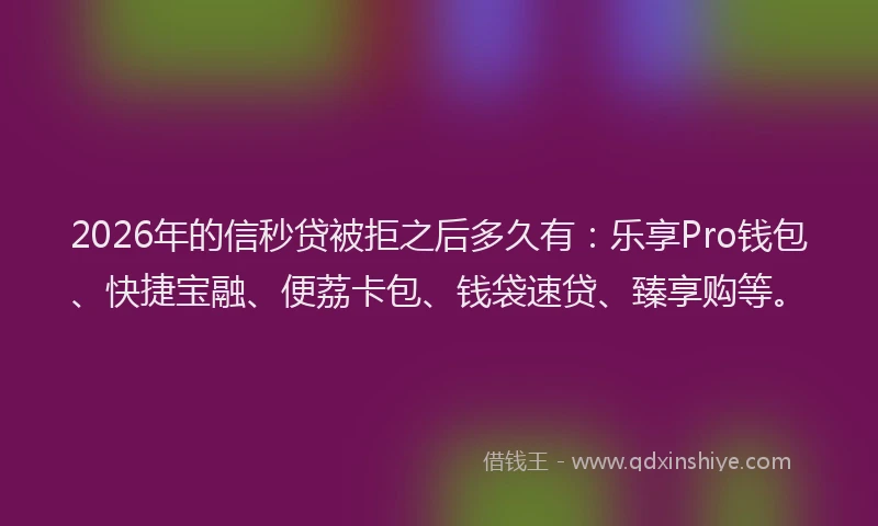 2026年的信秒贷被拒之后多久有：乐享Pro钱包、快捷宝融、便荔卡包、钱袋速贷、臻享购等。