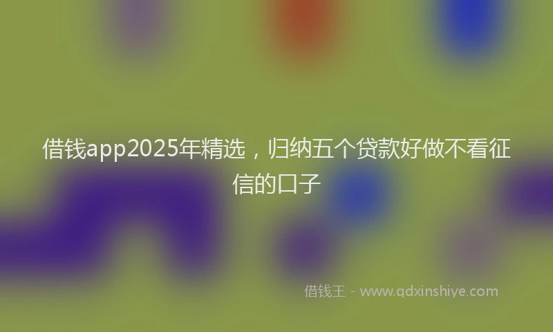 借钱app2025年精选，归纳五个贷款好做不看征信的口子