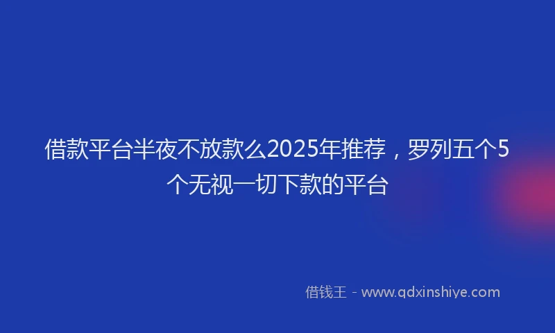 借款平台半夜不放款么2025年推荐，罗列五个5个无视一切下款的平台