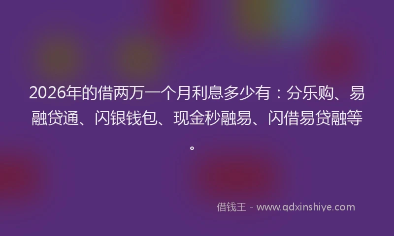 2026年的借两万一个月利息多少有：分乐购、易融贷通、闪银钱包、现金秒融易、闪借易贷融等。