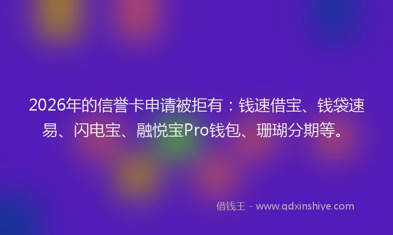 2026年的信誉卡申请被拒有：钱速借宝、钱袋速易、闪电宝、融悦宝Pro钱包、珊瑚分期等。