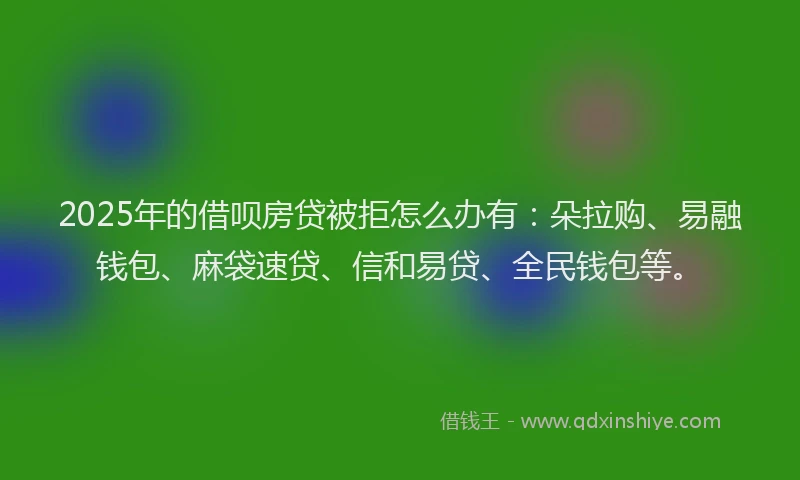 2025年的借呗房贷被拒怎么办有：朵拉购、易融钱包、麻袋速贷、信和易贷、全民钱包等。