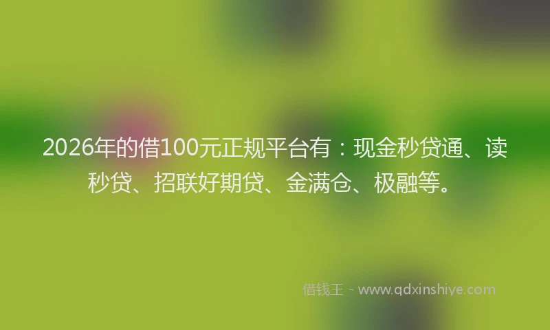 2026年的借100元正规平台有:现金秒贷通、读秒贷、招联好期贷、金满仓、极融等。