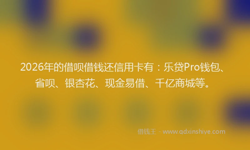 2026年的借呗借钱还信用卡有：乐贷Pro钱包、省呗、银杏花、现金易借、千亿商城等。