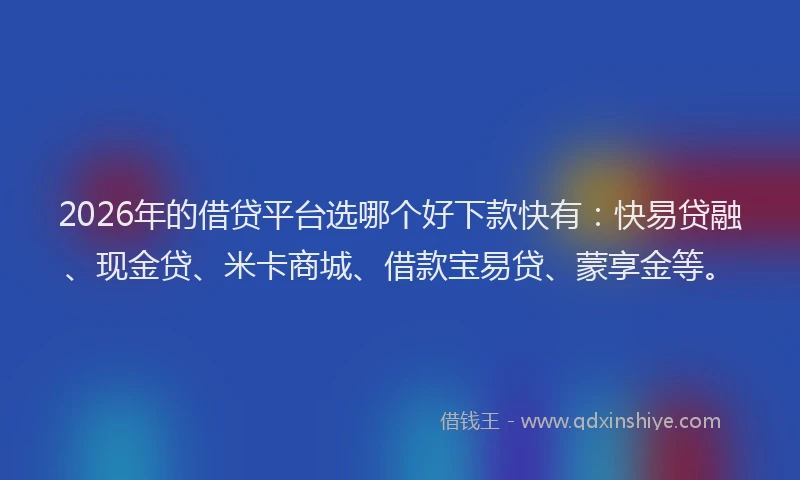 2026年的借贷平台选哪个好下款快有：快易贷融、现金贷、米卡商城、借款宝易贷、蒙享金等。