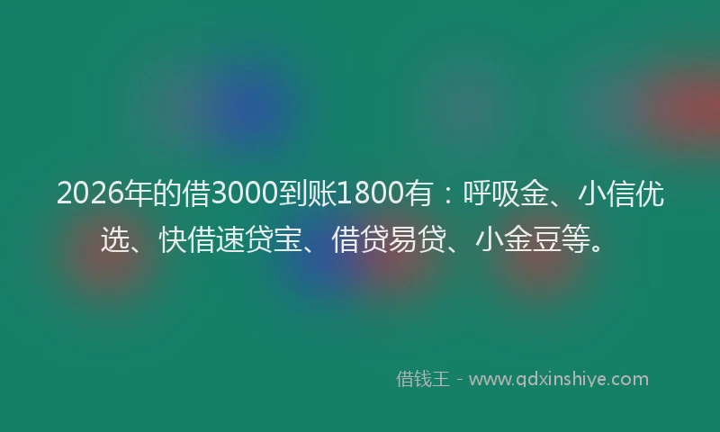 2026年的借3000到账1800有：呼吸金、小信优选、快借速贷宝、借贷易贷、小金豆等。