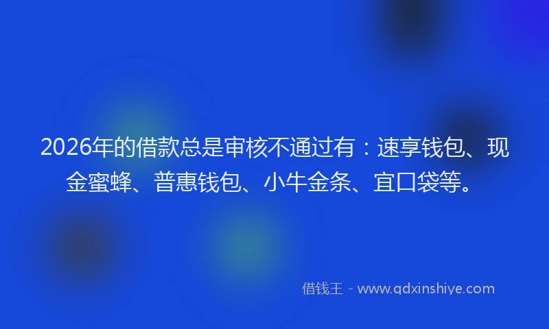 2026年的借款总是审核不通过有:速享钱包、现金蜜蜂、普惠钱包、小牛金条、宜口袋等。