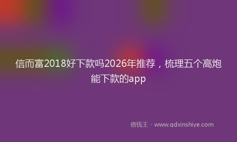 信而富2018好下款吗2026年推荐，梳理五个高炮能下款的app