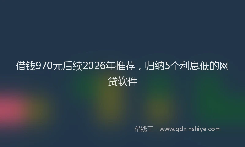 借钱970元后续2026年推荐，归纳5个利息低的网贷软件