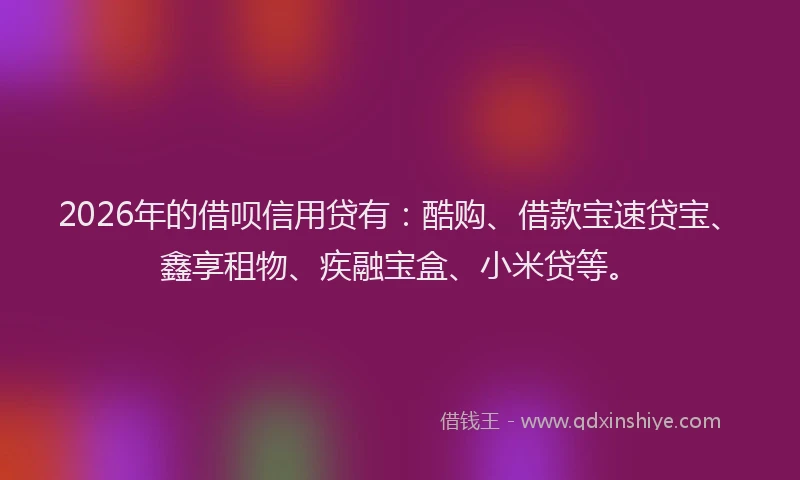 2026年的借呗信用贷有：酷购、借款宝速贷宝、鑫享租物、疾融宝盒、小米贷等。